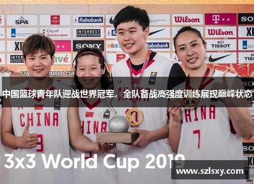 中国篮球青年队迎战世界冠军，全队备战高强度训练展现巅峰状态